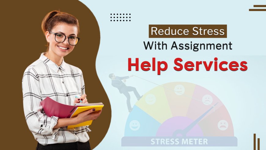 How Student Assignment Help Services Improve Learning and Reduce Stress