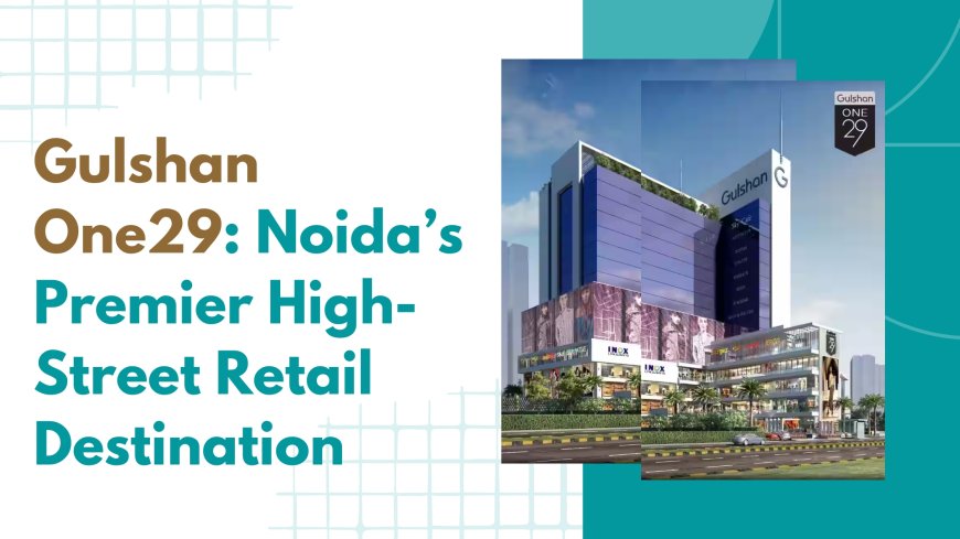 Gulshan One29: Noida’s Premier High-Street Retail Destination