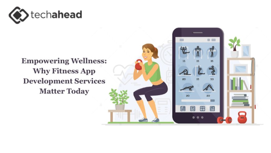 Empowering Wellness: Why Fitness App Development Services Matter Today