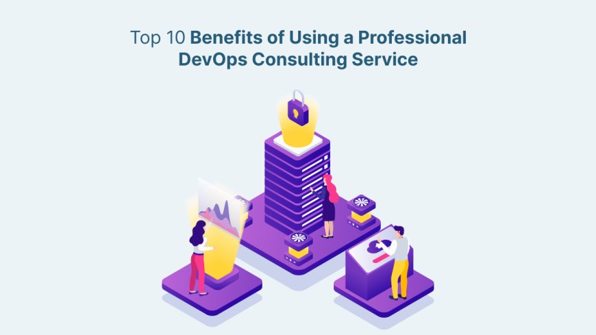 Top 10 Benefits of Using a Professional DevOps Consulting Service