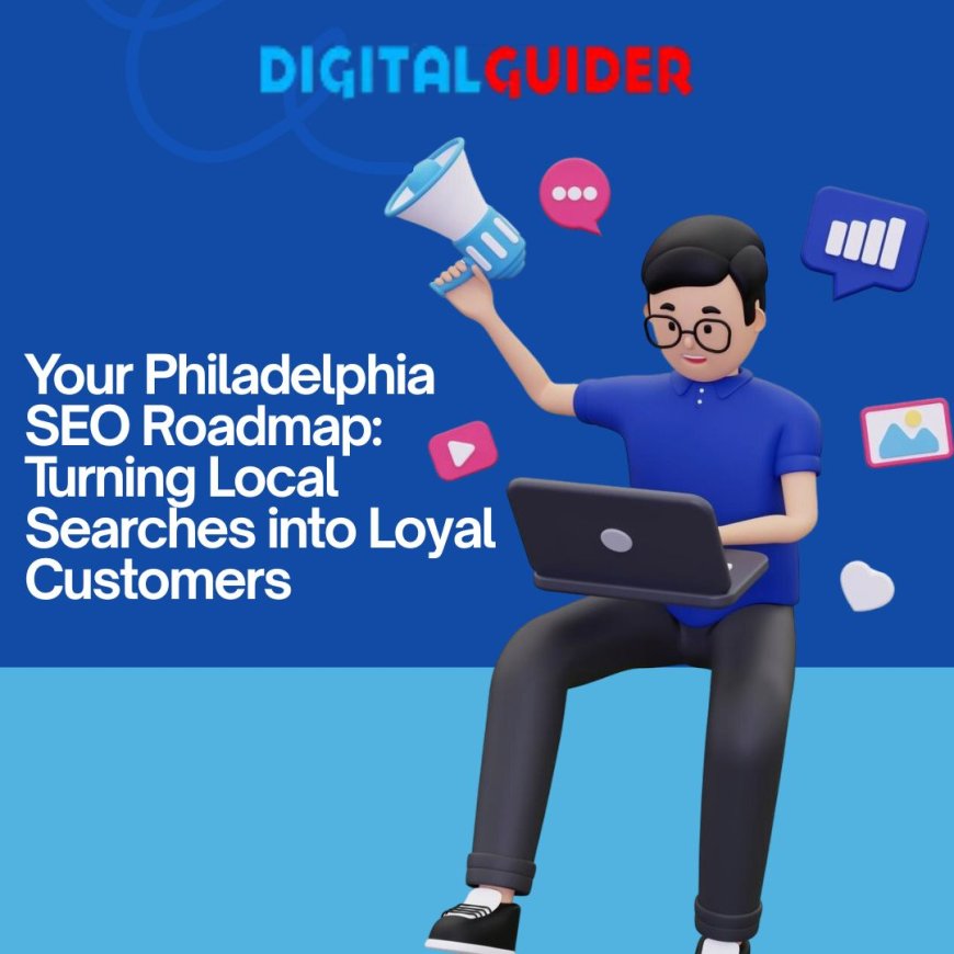 Your Philadelphia SEO Roadmap: Turning Local Searches into Loyal Customers