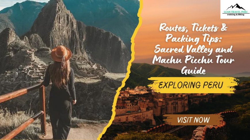 Routes, Tickets & Packing Tips: Sacred Valley and Machu Picchu Tour Guide