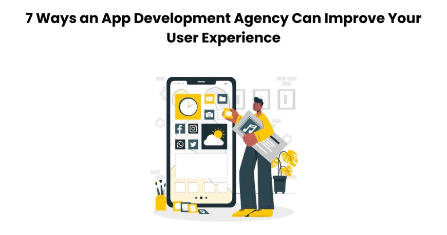 7 Ways an App Development Agency Can Improve Your User Experience