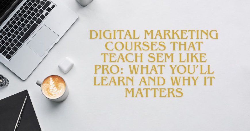 Digital Marketing Courses That Teach SEM Like Pro: What You’ll Learn and Why It Matters