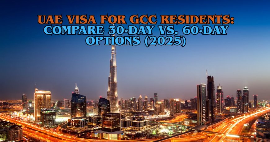 UAE Visa for GCC Residents: Compare 30-Day vs. 60-Day Options (2025)