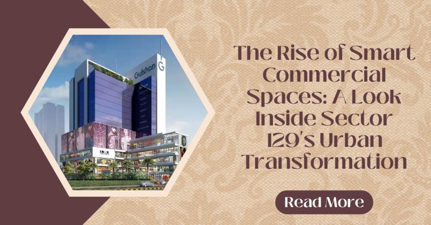 The Rise of Smart Commercial Spaces: A Look Inside Sector 129's Urban Transformation
