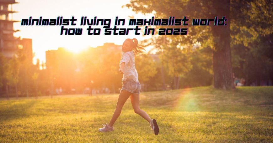 Minimalist Living in Maximalist World: How to Start in 2025