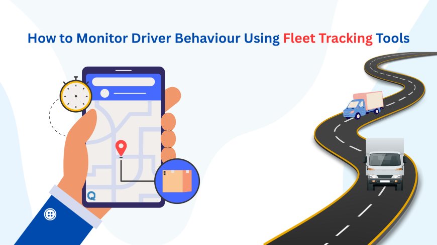 How to Monitor Driver Behavior Using Fleet Tracking Tools